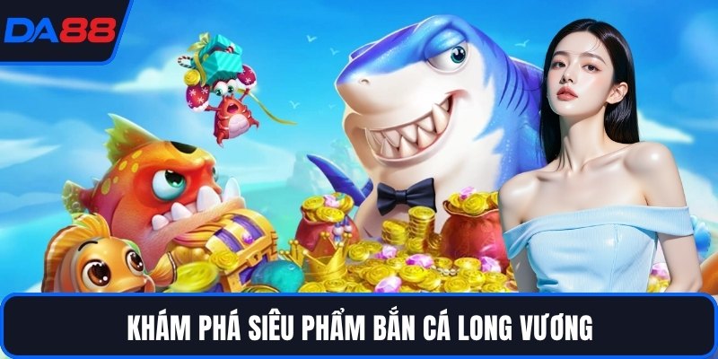 Khám phá siêu phẩm bắn cá Long Vương