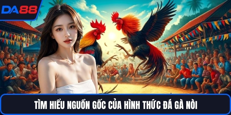 Tìm hiểu nguồn gốc của hình thức đá gà nòi